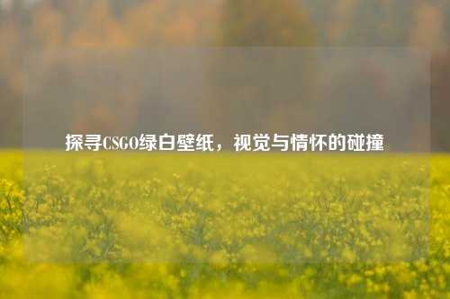 探寻CSGO绿白壁纸，视觉与情怀的碰撞