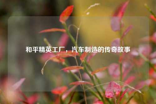 和平精英工厂，汽车制造的传奇故事