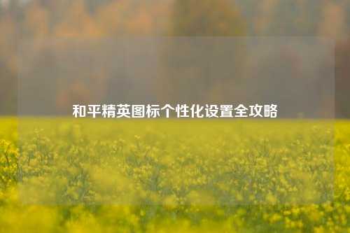 和平精英图标个性化设置全攻略