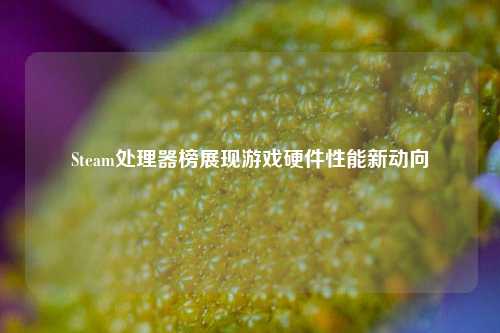 Steam处理器榜展现游戏硬件性能新动向