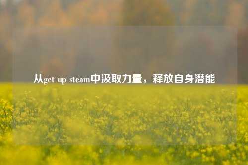 从get up steam中汲取力量，释放自身潜能
