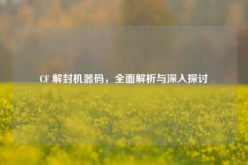 CF 解封机器码，全面解析与深入探讨
