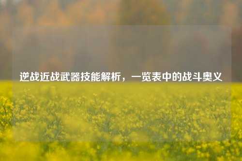 逆战近战武器技能解析，一览表中的战斗奥义