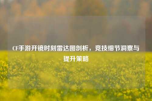 CF手游开镜时刻雷达图剖析,竞技细节洞察与提升策略