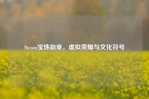 Steam宝珠勋章，虚拟荣耀与文化符号