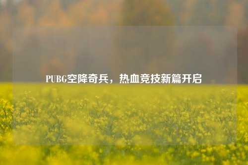 PUBG空降奇兵,热血竞技新篇开启