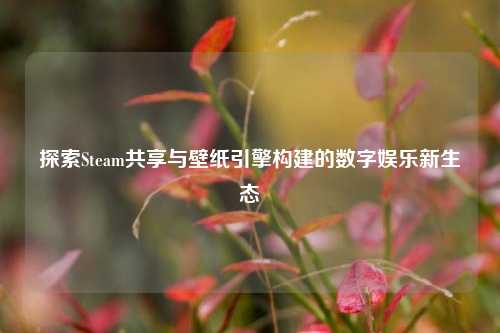 探索Steam共享与壁纸引擎构建的数字娱乐新生态
