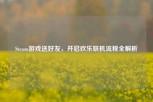 Steam游戏送好友，开启欢乐联机流程全解析