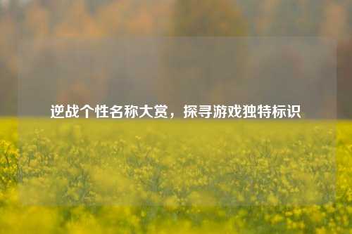 逆战个性名称大赏，探寻游戏独特标识