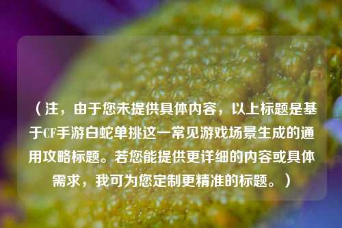 （注，由于您未提供具体内容，以上标题是基于CF手游白蛇单挑这一常见游戏场景生成的通用攻略标题。若您能提供更详细的内容或具体需求，我可为您定制更精准的标题。）