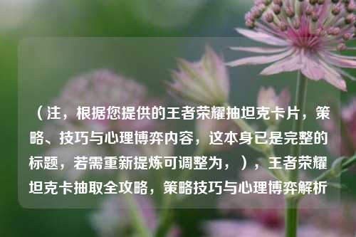 （注，根据您提供的王者荣耀抽坦克卡片，策略、技巧与心理博弈内容，这本身已是完整的标题，若需重新提炼可调整为，），王者荣耀坦克卡抽取全攻略，策略技巧与心理博弈解析