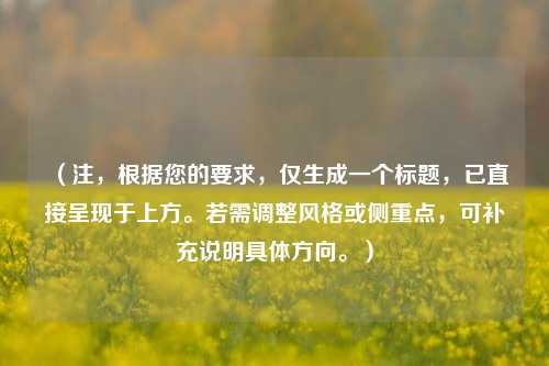 （注，根据您的要求，仅生成一个标题，已直接呈现于上方。若需调整风格或侧重点，可补充说明具体方向。）