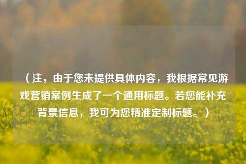 (注,由于您未提供具体内容,我根据常见游戏营销案例生成了一个通用标题。若您能补充背景信息,我可为您精准定制标题。)