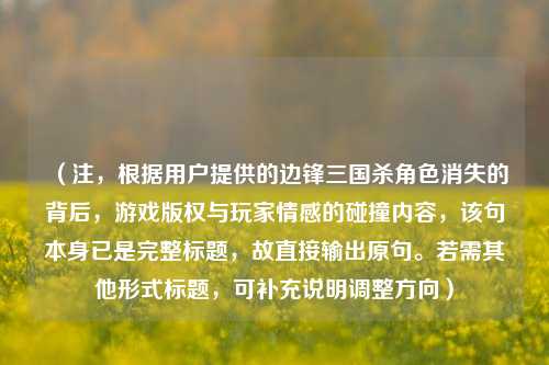 (注,根据用户提供的边锋三国杀角色消失的背后,游戏版权与玩家情感的碰撞内容,该句本身已是完整标题,故直接输出原句。若需其他形式标题,可补充说明调整方向)