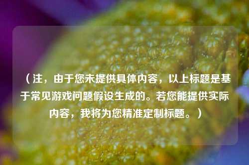 (注,由于您未提供具体内容,以上标题是基于常见游戏问题假设生成的。若您能提供实际内容,我将为您精准定制标题。)