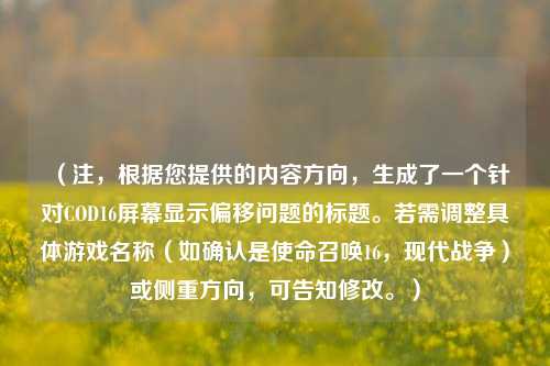 (注,根据您提供的内容方向,生成了一个针对COD16屏幕显示偏移问题的标题。若需调整具体游戏名称(如确认是使命召唤16,现代战争)或侧重方向,可告知修改。)