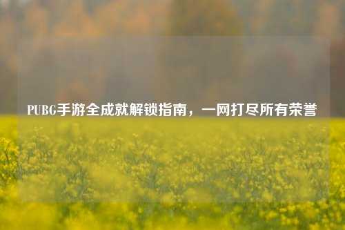 PUBG手游全成就解锁指南,一网打尽所有荣誉