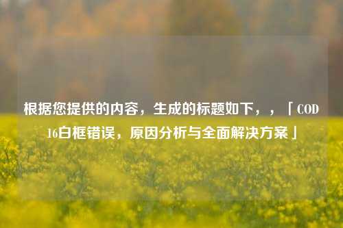 根据您提供的内容,生成的标题如下,,「COD16白框错误,原因分析与全面解决方案」