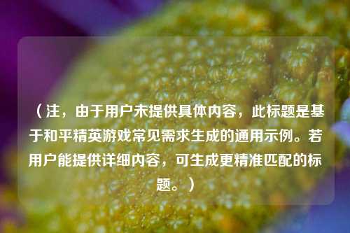 （注，由于用户未提供具体内容，此标题是基于和平精英游戏常见需求生成的通用示例。若用户能提供详细内容，可生成更精准匹配的标题。）