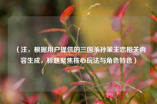 （注，根据用户提供的三国杀孙策主忠相关内容生成，标题聚焦核心玩法与角色特色）