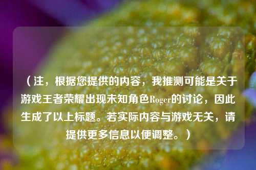 (注,根据您提供的内容,我推测可能是关于游戏王者荣耀出现未知角色Roger的讨论,因此生成了以上标题。若实际内容与游戏无关,请提供更多信息以便调整。)