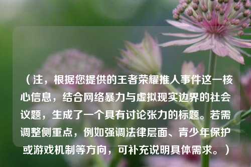 （注，根据您提供的王者荣耀推人事件这一核心信息，结合 *** 暴力与虚拟现实边界的社会议题，生成了一个具有讨论张力的标题。若需调整侧重点，例如强调法律层面、青少年保护或游戏机制等方向，可补充说明具体需求。）