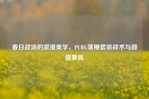 春日战场的浪漫美学,PUBG落樱套装战术与颜值兼具