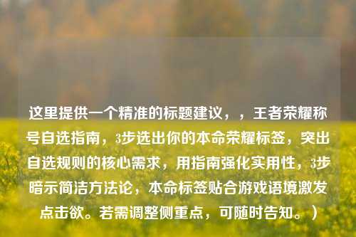 这里提供一个精准的标题建议，，王者荣耀称号自选指南，3步选出你的本命荣耀标签，突出自选规则的核心需求，用指南强化实用性，3步暗示简洁 *** 论，本命标签贴合游戏语境激发点击欲。若需调整侧重点，可随时告知。）