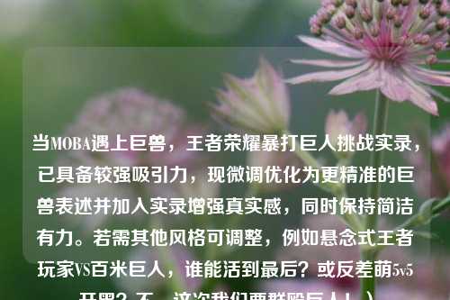 当MOBA遇上巨兽,王者荣耀暴打巨人挑战实录,已具备较强吸引力,现微调优化为更精准的巨兽表述并加入实录增强真实感,同时保持简洁有力。若需其他风格可调整,例如悬念式王者玩家VS百米巨人,谁能活到最后?或反差萌5v5开黑?不,这次我们要群殴巨人!)