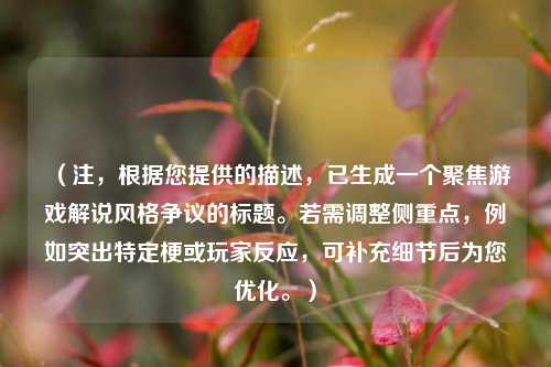 (注,根据您提供的描述,已生成一个聚焦游戏解说风格争议的标题。若需调整侧重点,例如突出特定梗或玩家反应,可补充细节后为您优化。)