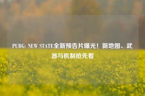 PUBG: NEW STATE全新预告片曝光！新地图、武器与机制抢先看