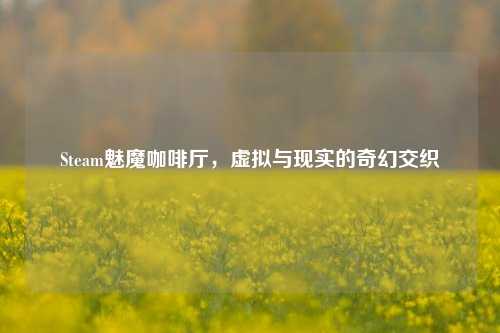 Steam魅魔咖啡厅，虚拟与现实的奇幻交织