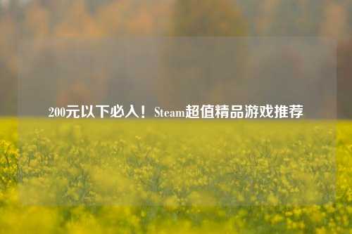 200元以下必入！Steam超值精品游戏推荐
