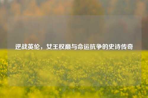 逆战英伦，女王权巅与命运抗争的史诗传奇