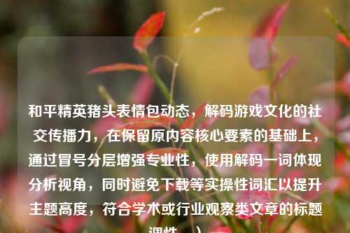 和平精英猪头表情包动态，解码游戏文化的社交传播力，在保留原内容核心要素的基础上，通过冒号分层增强专业性，使用解码一词体现分析视角，同时避免下载等实操性词汇以提升主题高度，符合学术或行业观察类文章的标题调性。）