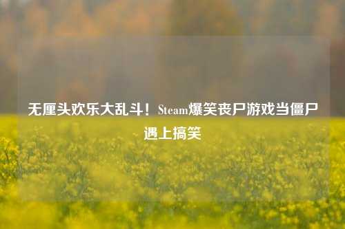 无厘头欢乐大乱斗！Steam爆笑丧尸游戏当僵尸遇上搞笑