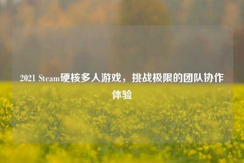 2021 Steam硬核多人游戏，挑战极限的团队协作体验