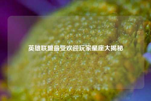 英雄联盟更受欢迎玩家星座大揭秘