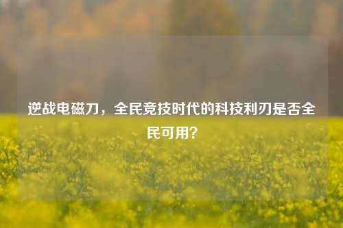 逆战电磁刀，全民竞技时代的科技利刃是否全民可用？