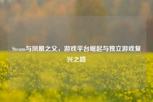 Steam与凤凰之父，游戏平台崛起与独立游戏复兴之路