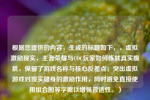根据您提供的内容，生成的标题如下，，虚拟激励现实，王者荣耀与COC玩家如何练就真实腹肌，保留了游戏名称与核心反差点，突出虚拟游戏对现实健身的激励作用，同时避免直接使用组合图等字眼以增强普适性。）
