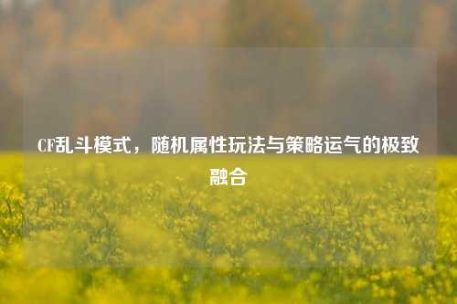 CF乱斗模式，随机属性玩法与策略运气的极致融合