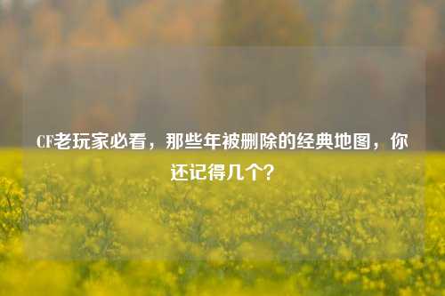 CF老玩家必看，那些年被删除的经典地图，你还记得几个？