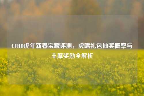 CFHD虎年新春宝藏评测，虎啸礼包抽奖概率与丰厚奖励全解析