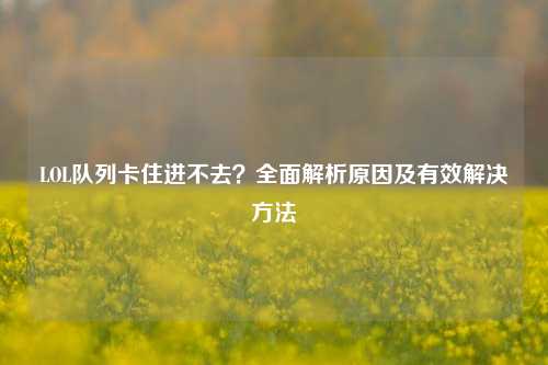 LOL队列卡住进不去？全面解析原因及有效解决     