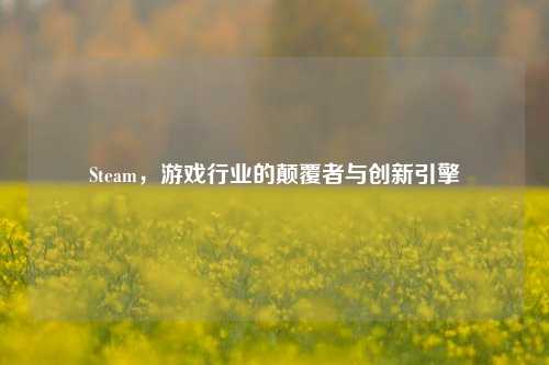 Steam，游戏行业的颠覆者与创新引擎