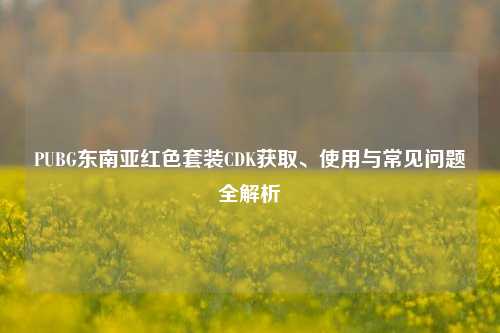 PUBG东南亚红色套装CDK获取、使用与常见问题全解析