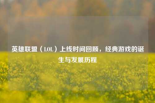 英雄联盟（LOL）上线时间回顾，经典游戏的诞生与发展历程