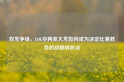 双龙争锋，LOL中两条大龙如何成为决定比赛胜负的战略转折点