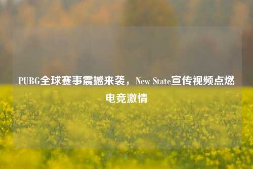 PUBG全球赛事震撼来袭,New State宣传视频点燃电竞